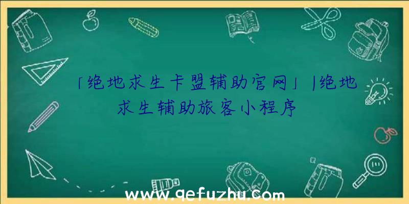 「绝地求生卡盟辅助官网」|绝地求生辅助旅客小程序